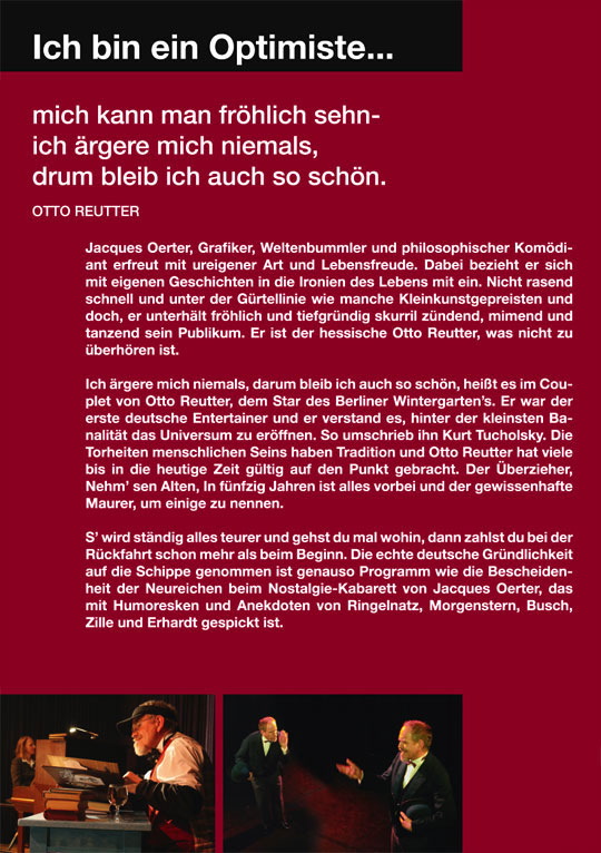 Ich bin ein Optimiste... mich kann man fröhlich sehn ich ärgere mich niemals, drum bleib ich auch so schön. OTTO REUTTER - Jacques Oerter, Grafiker, Weltenbummler und philosophischer Komödiant erfreut mit ureigener Art und Lebensfreude. Dabei bezieht 